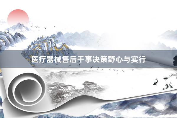 医疗器械售后干事决策野心与实行